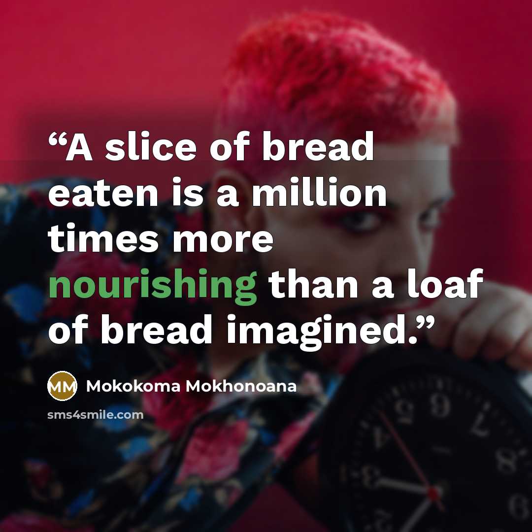 “A slice of bread eaten is a million times more nourishing than a loaf of bread imagined.” quote by Mokokoma Mokhonoana