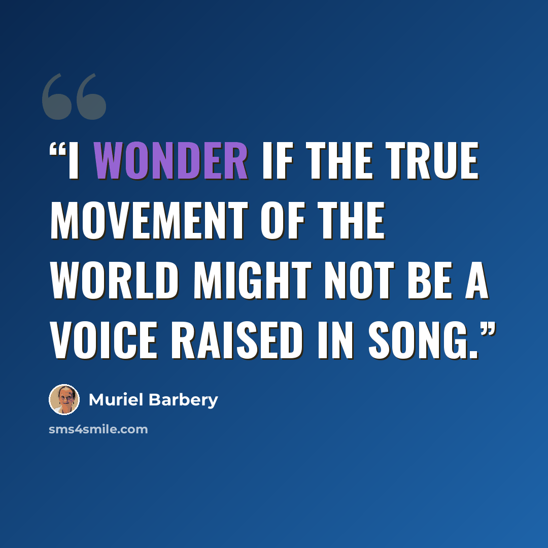 “I wonder if the true movement of the world might not be a voice raised in song.” quote by Muriel Barbery