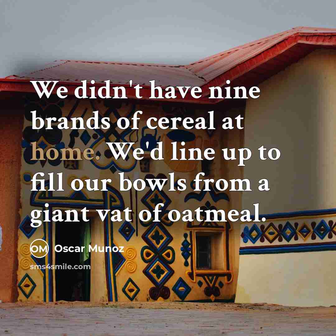 “We didn't have nine brands of cereal at home. We'd line up to fill our bowls from a giant vat of oatmeal.” quote by Oscar Munoz