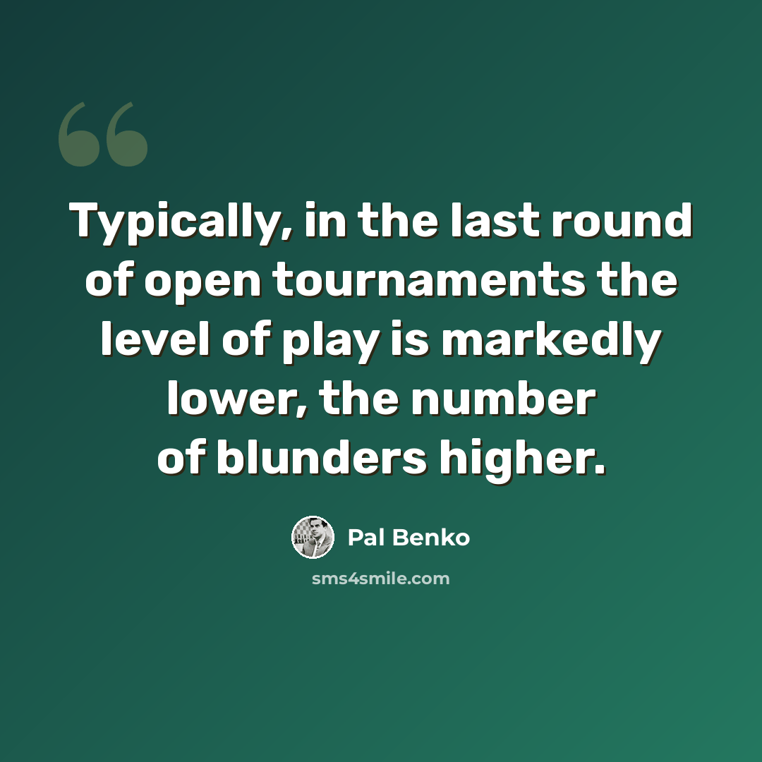 “Typically, in the last round of open tournaments the level of play is markedly lower, the number of blunders higher.” quote by Pal Benko