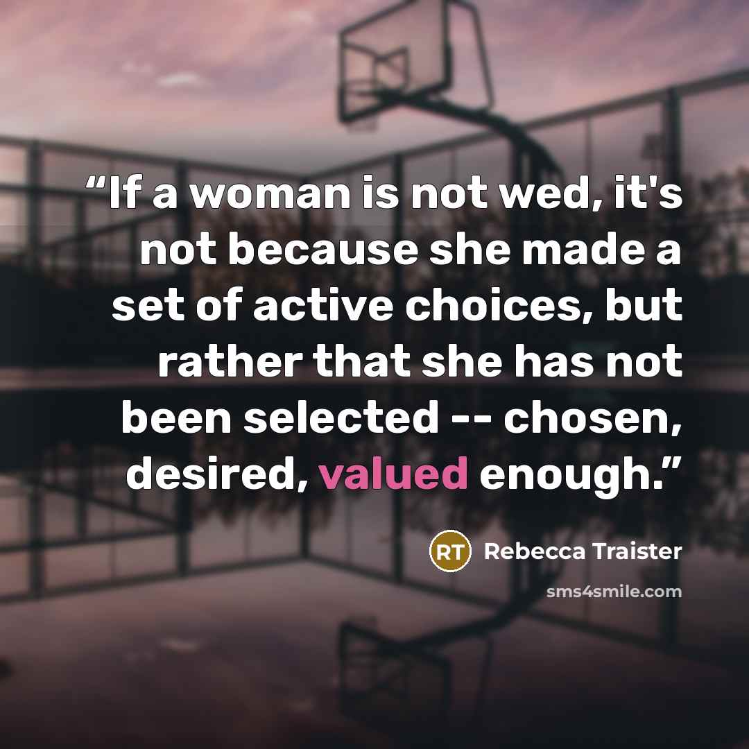 “If a woman is not wed, it's not because she made a set of active choices, but rather that she has not been selected -- chosen, desired, valued enough.” quote by Rebecca Traister