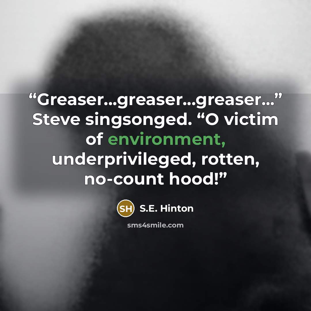 “Greaser...greaser...greaser...” Steve singsonged. “O victim of environment, underprivileged, rotten, no-count hood!” quote by S.E. Hinton