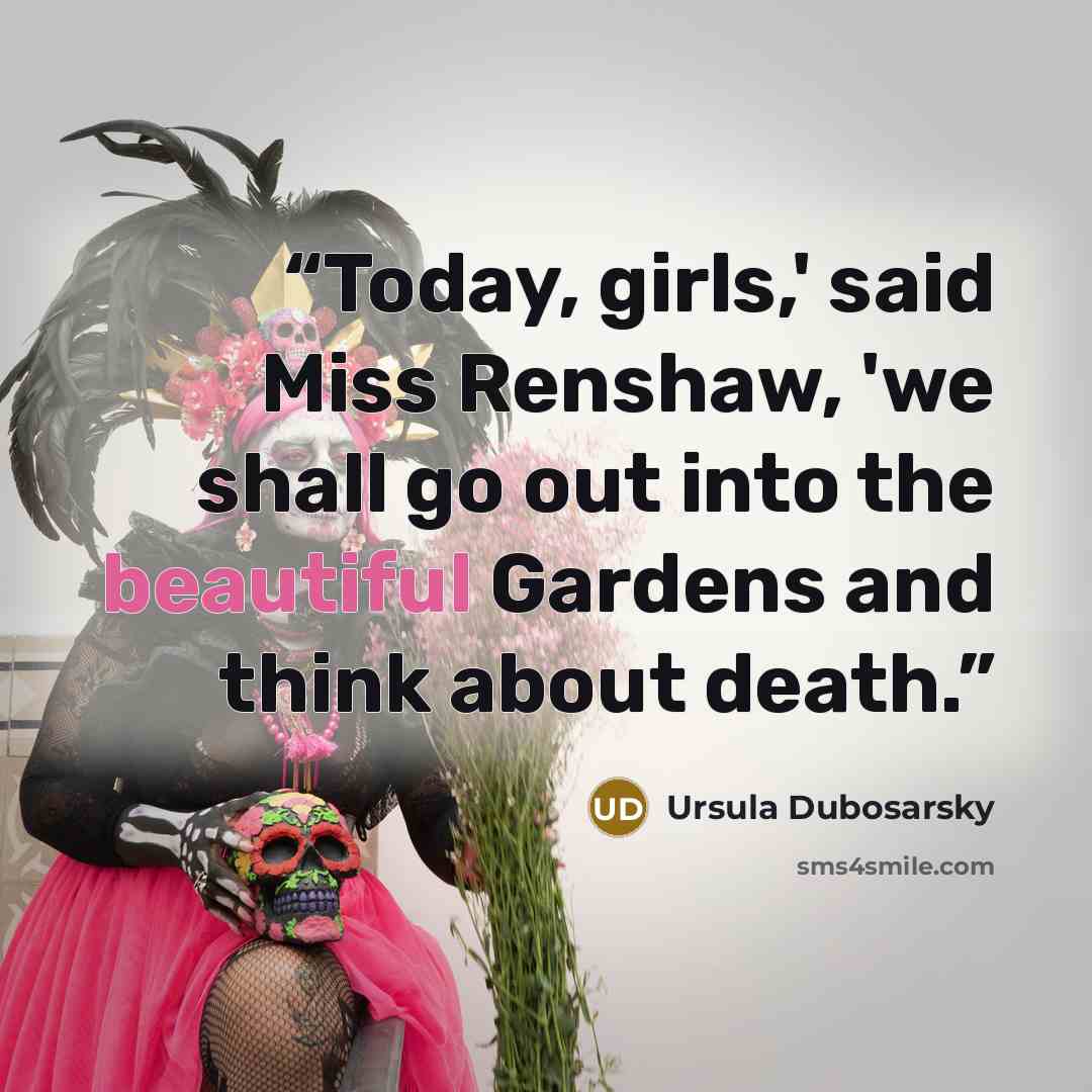 “Today, girls,' said Miss Renshaw, 'we shall go out into the beautiful Gardens and think about death.” quote by Ursula Dubosarsky
