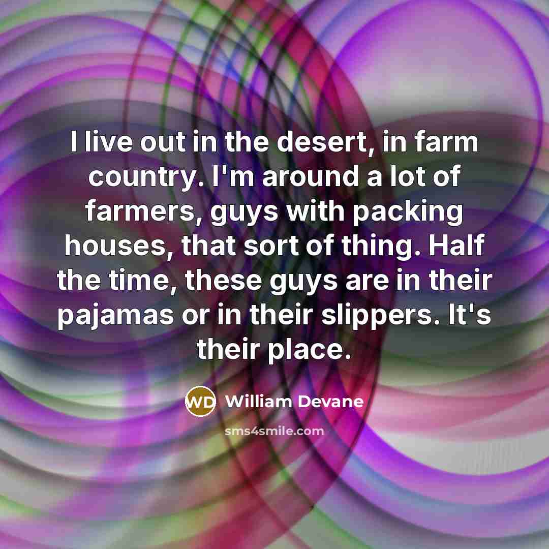 “I live out in the desert, in farm country. I'm around a lot of farmers, guys with packing houses, that sort of thing. Half the time, these guys are in their pajamas or in their slippers. It's their place.” quote by William Devane