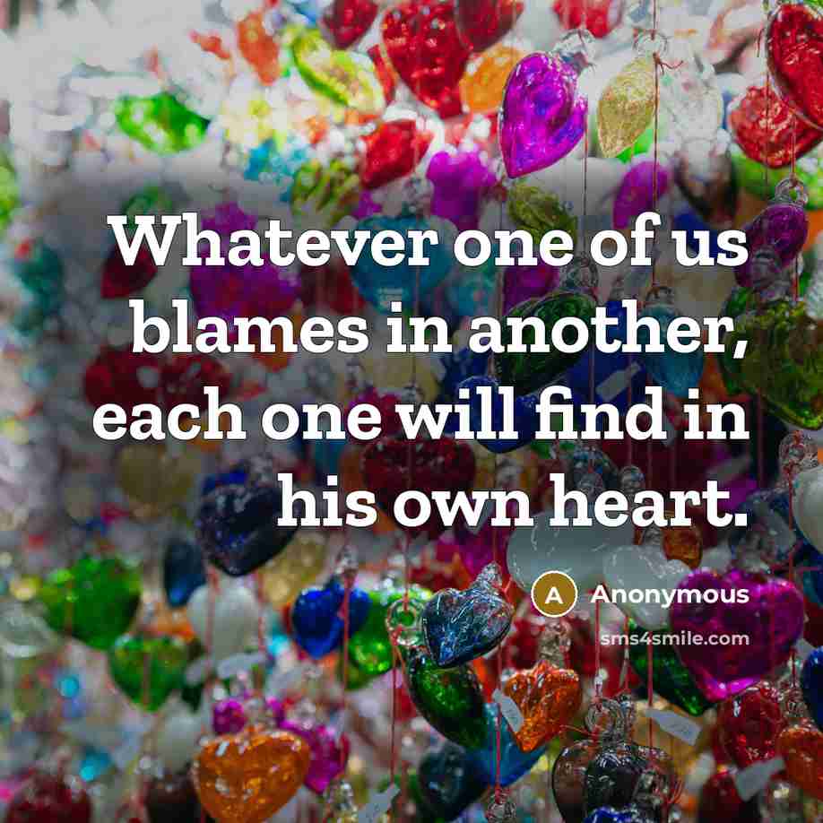 “Whatever one of us blames in another, each one will find in his own heart.” quote by Anonymous