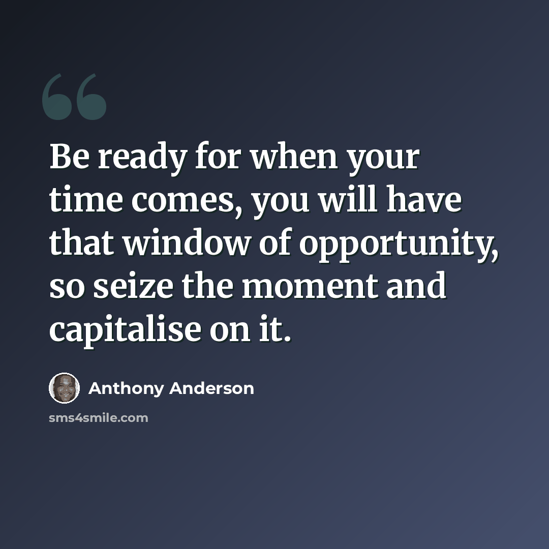 “Be ready for when your time comes, you will have that window of opportunity, so seize the moment and capitalise on it.” quote by Anthony Anderson