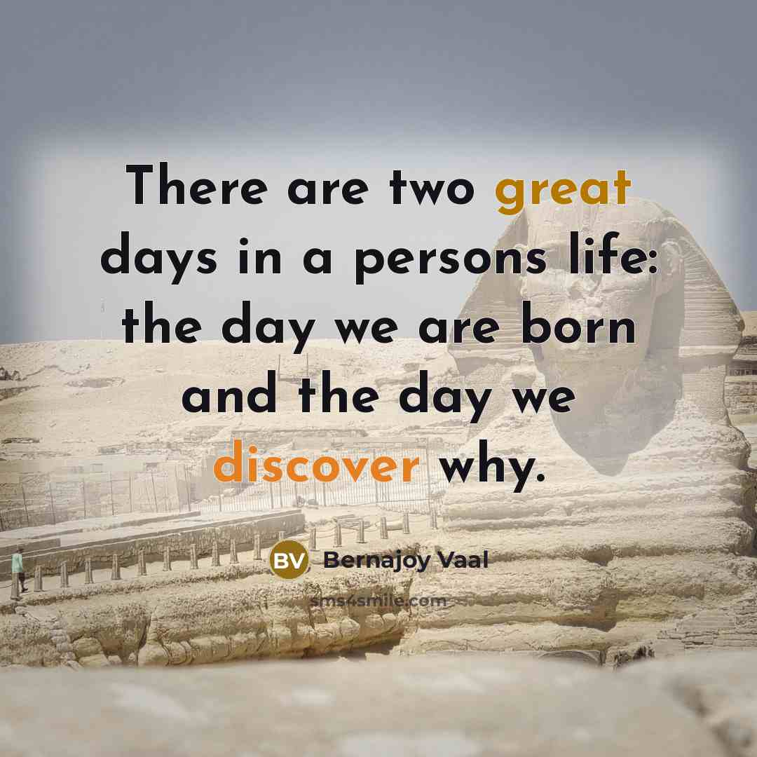 “There are two great days in a persons life: the day we are born and the day we discover why.” quote by Bernajoy Vaal