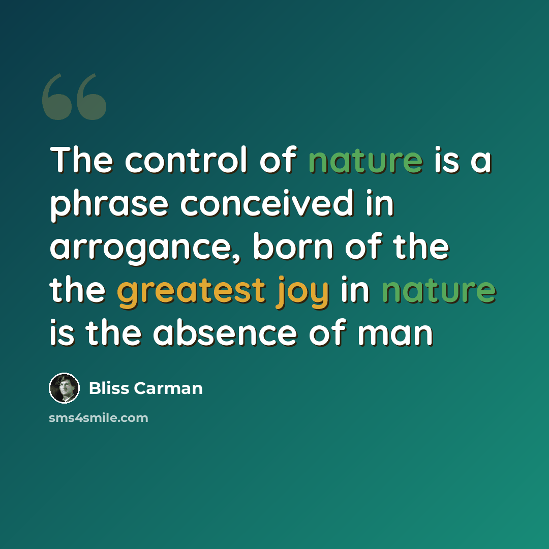 “The control of nature is a phrase conceived in arrogance, born of the the greatest joy in nature is the absence of man” quote by Bliss Carman