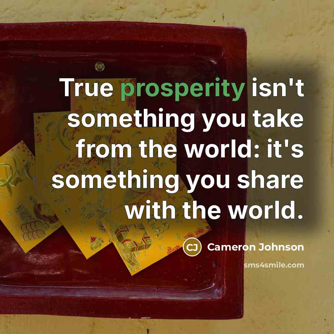 “True prosperity isn't something you take from the world: it's something you share with the world.” quote by Cameron Johnson