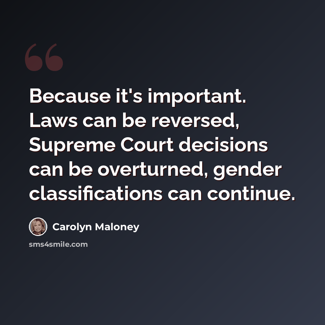 “Because it's important. Laws can be reversed, Supreme Court decisions can be overturned, gender classifications can continue.” quote by Carolyn Maloney