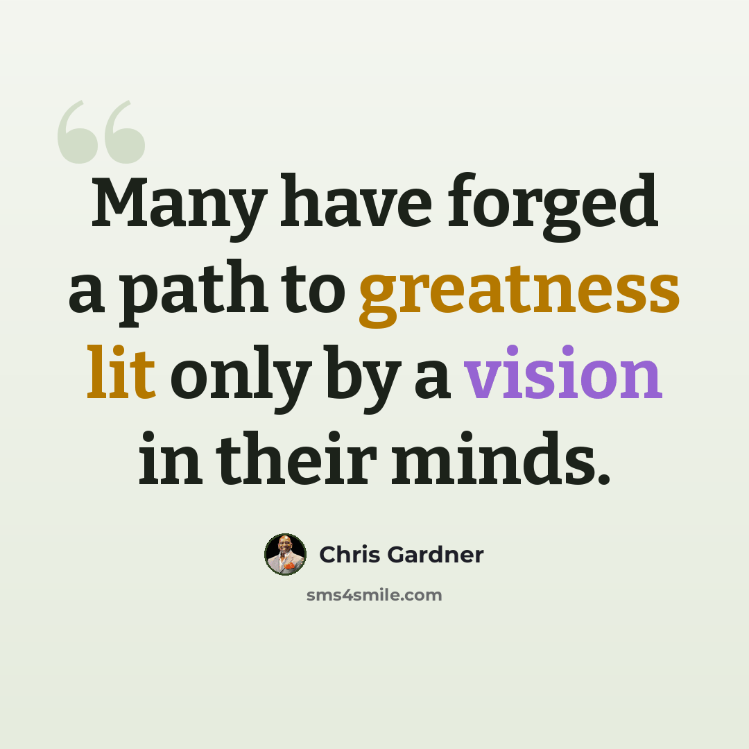 “Many have forged a path to greatness lit only by a vision in their minds.” quote by Chris Gardner