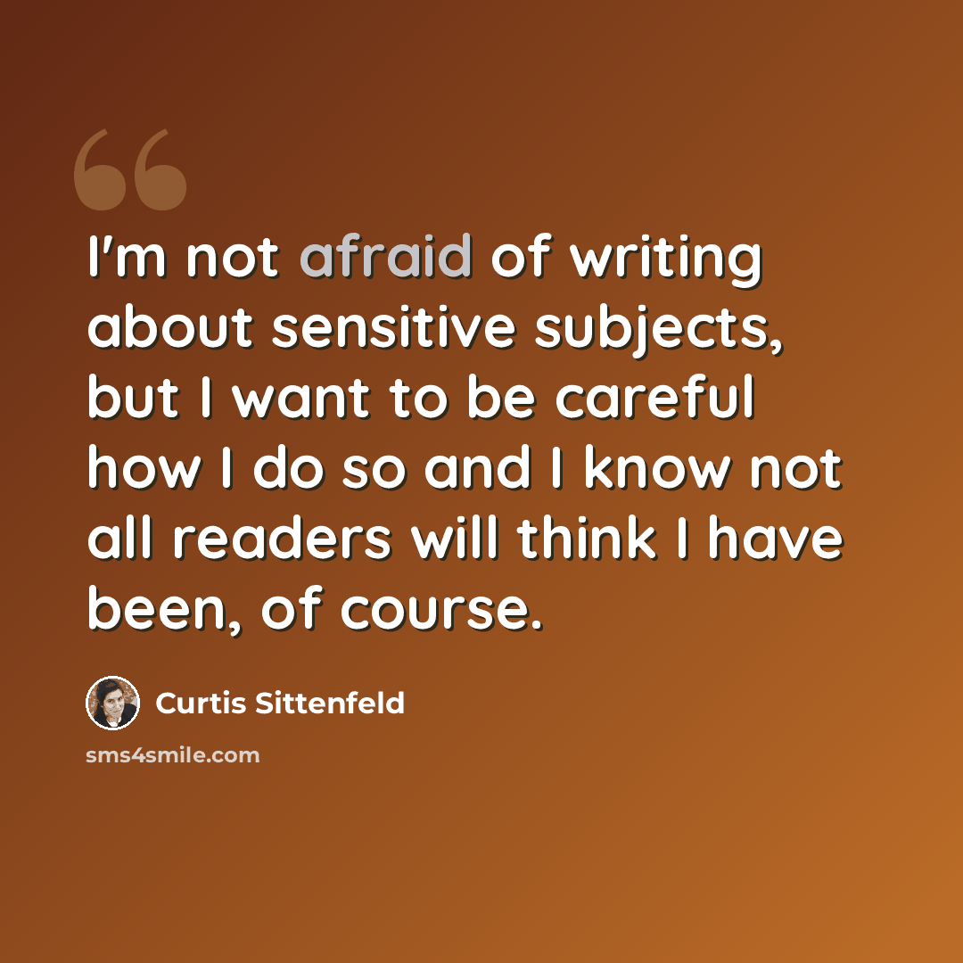“I'm not afraid of writing about sensitive subjects, but I want to be careful how I do so and I know not all readers will think I have been, of course.” quote by Curtis Sittenfeld
