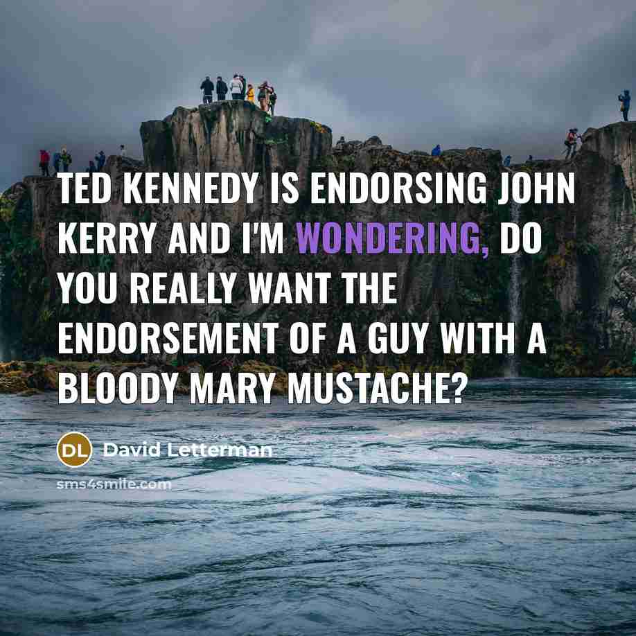 “Ted Kennedy is endorsing John Kerry and I'm wondering, do you really want the endorsement of a guy with a Bloody Mary mustache?” quote by David Letterman