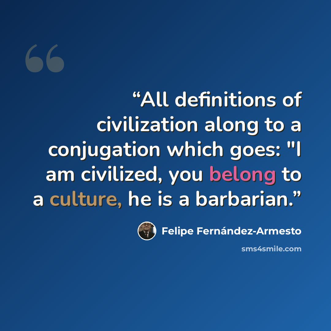 “All definitions of civilization along to a conjugation which goes: "I am civilized, you belong to a culture, he is a barbarian.” quote by Felipe Fernández-Armesto