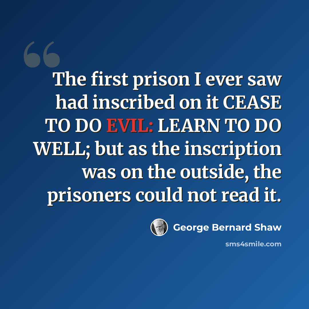 “The first prison I ever saw had inscribed on it CEASE TO DO EVIL: LEARN TO DO WELL; but as the inscription was on the outside, the prisoners could not read it.” quote by George Bernard Shaw