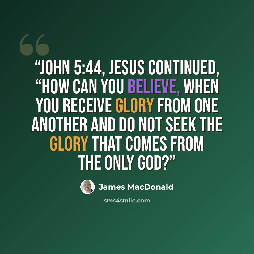 “John 5:44, Jesus continued, “How can you believe, when you receive glory from one another and do not seek the glory that comes from the only God?” quote by James MacDonald
