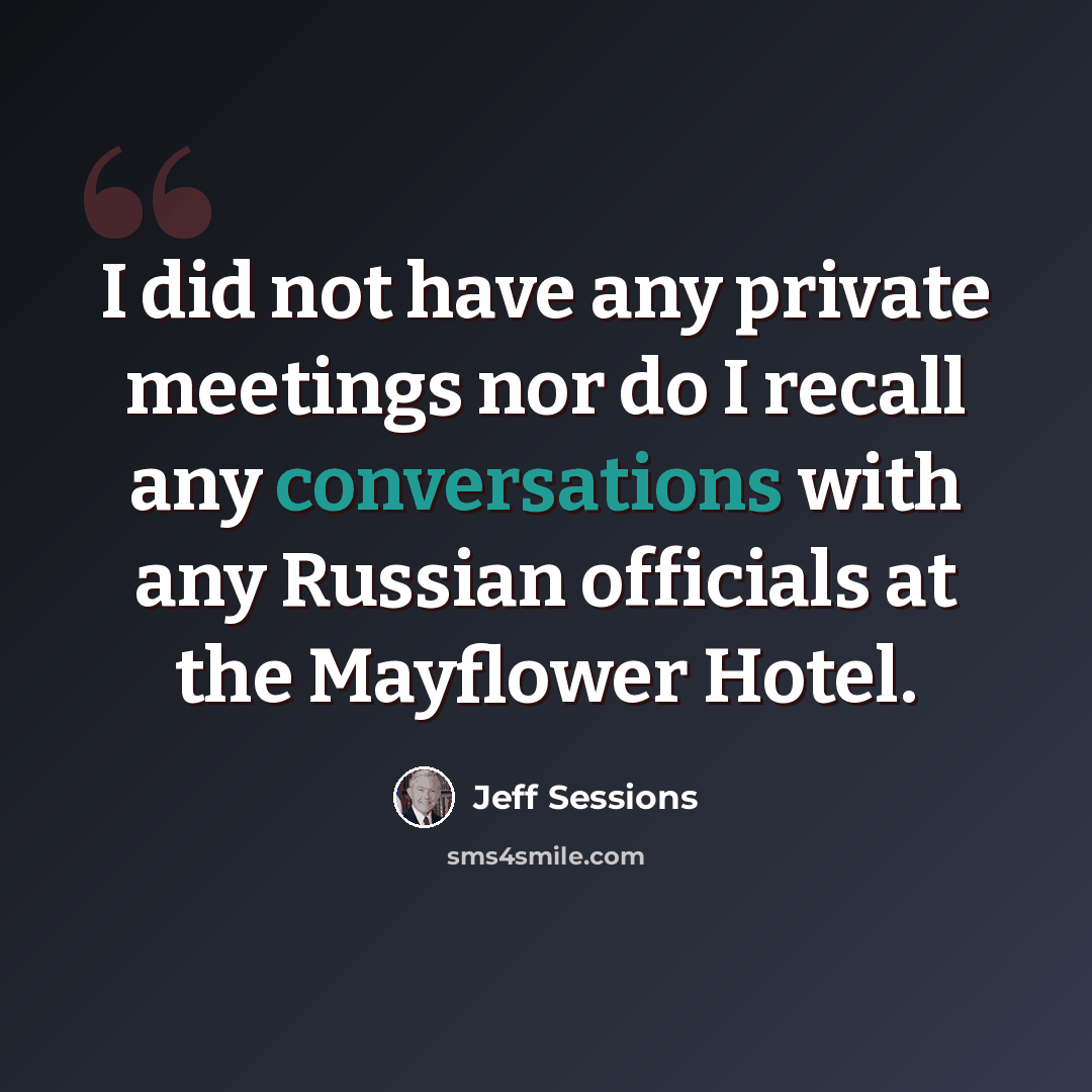“I did not have any private meetings nor do I recall any conversations with any Russian officials at the Mayflower Hotel.” quote by Jeff Sessions
