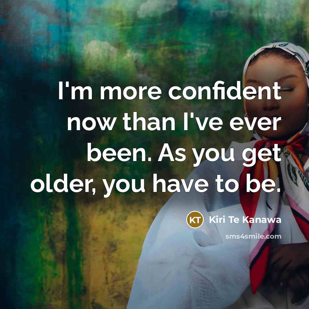 “I'm more confident now than I've ever been. As you get older, you have to be.” quote by Kiri Te Kanawa