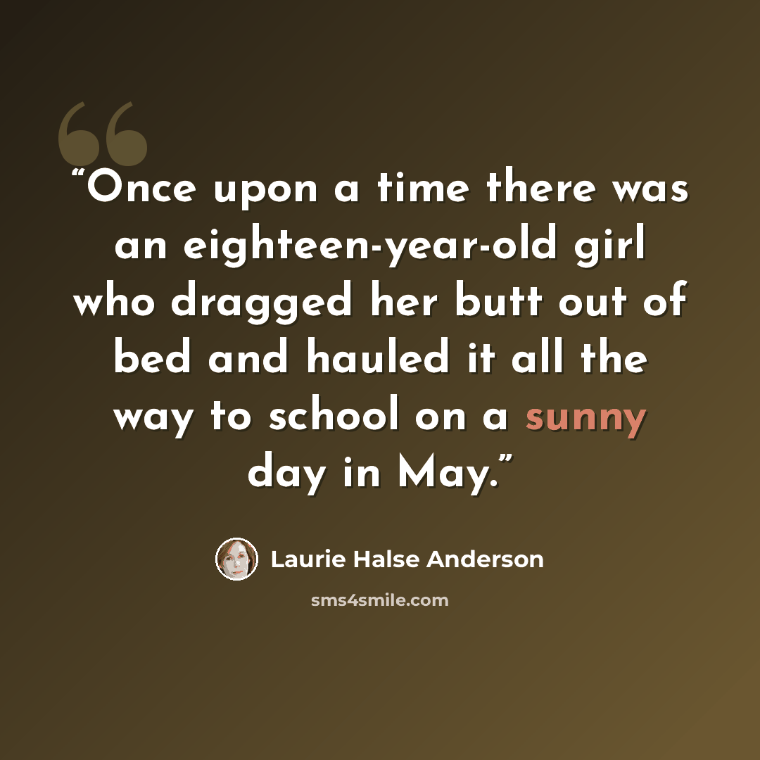 “Once upon a time there was an eighteen-year-old girl who dragged her butt out of bed and hauled it all the way to school on a sunny day in May.” quote by Laurie Halse Anderson