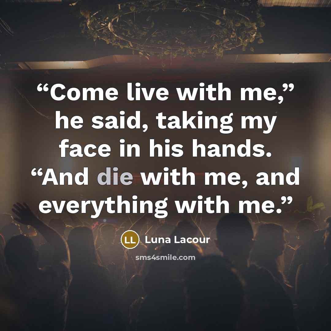 “Come live with me,” he said, taking my face in his hands. “And die with me, and everything with me.” quote by Luna Lacour
