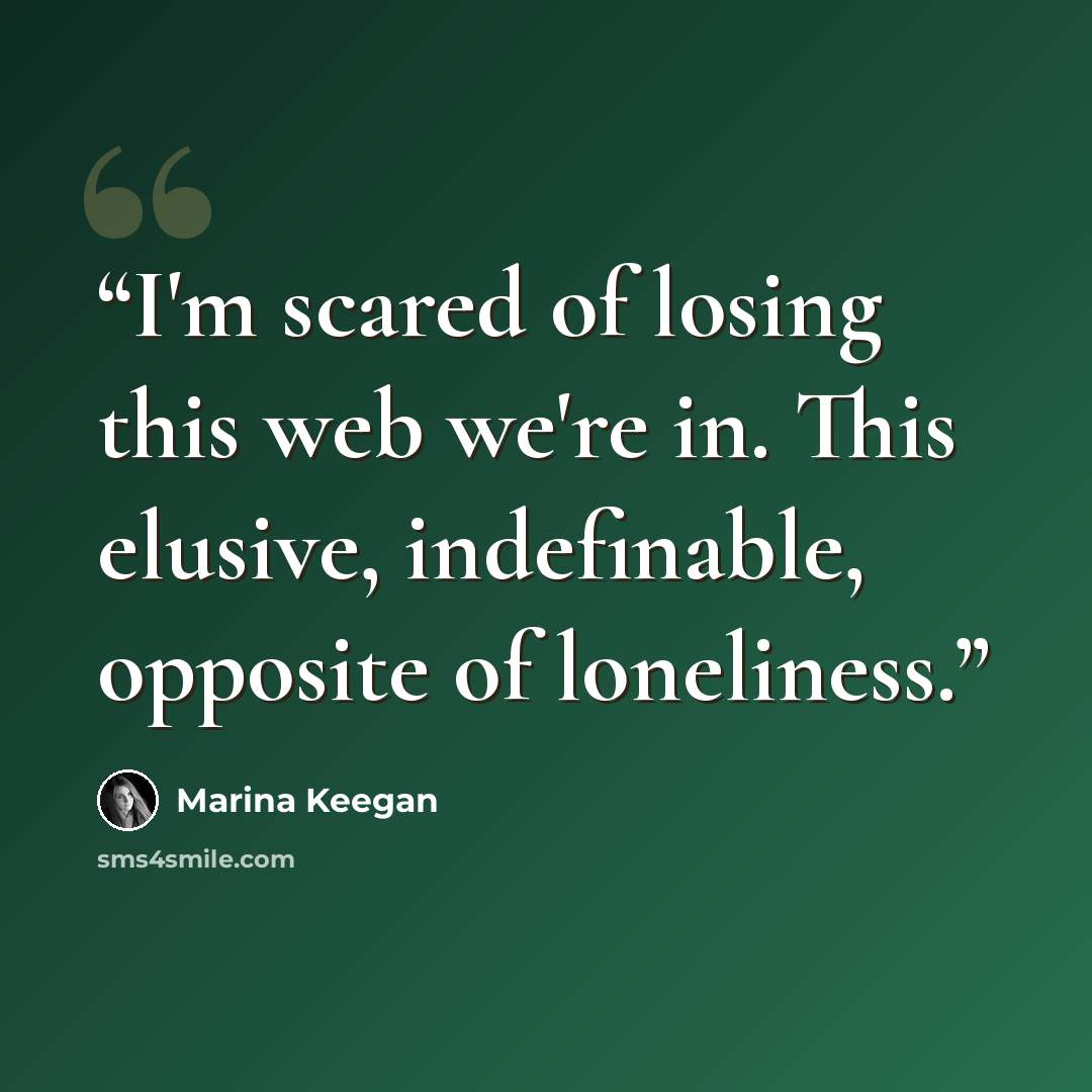 “I'm scared of losing this web we're in. This elusive, indefinable, opposite of loneliness.” quote by Marina Keegan