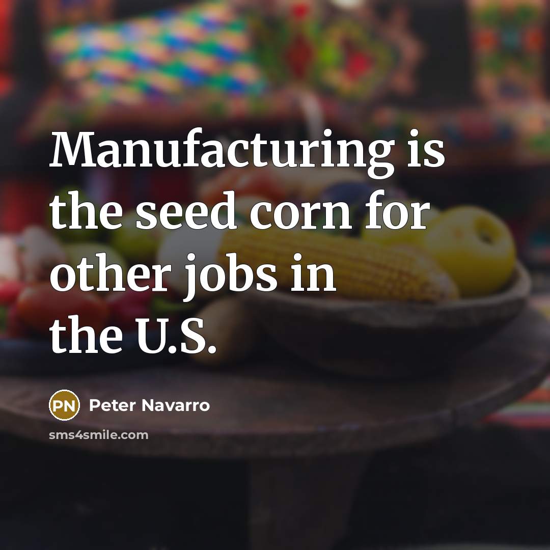 “Manufacturing is the seed corn for other jobs in the U.S.” quote by Peter Navarro