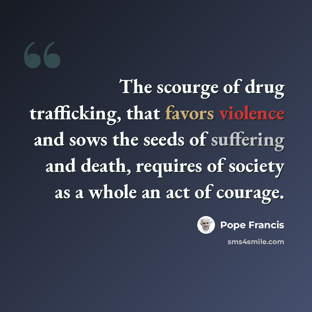 “The scourge of drug trafficking, that favors violence and sows the seeds of suffering and death, requires of society as a whole an act of courage.” quote by Pope Francis