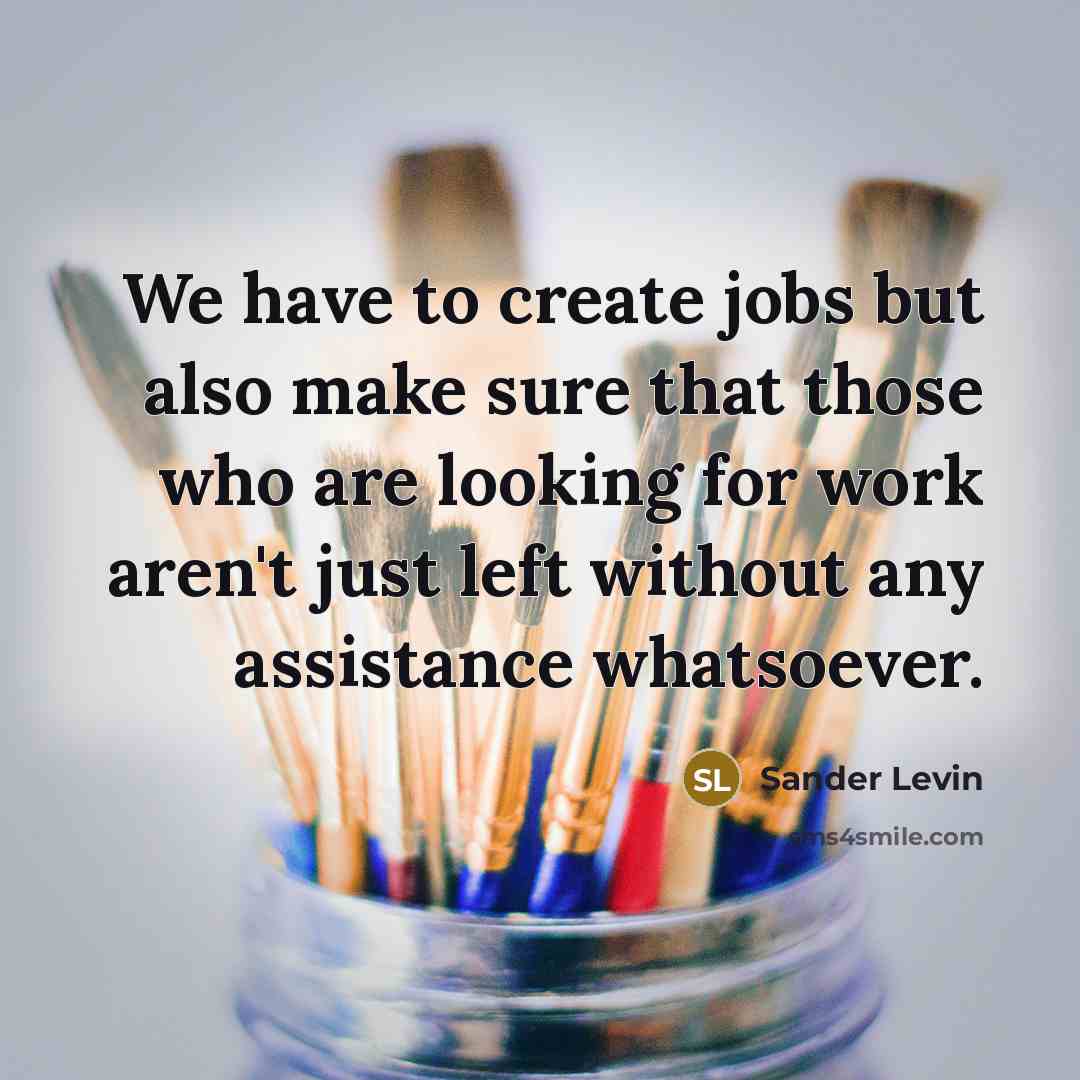 “We have to create jobs but also make sure that those who are looking for work aren't just left without any assistance whatsoever.” quote by Sander Levin
