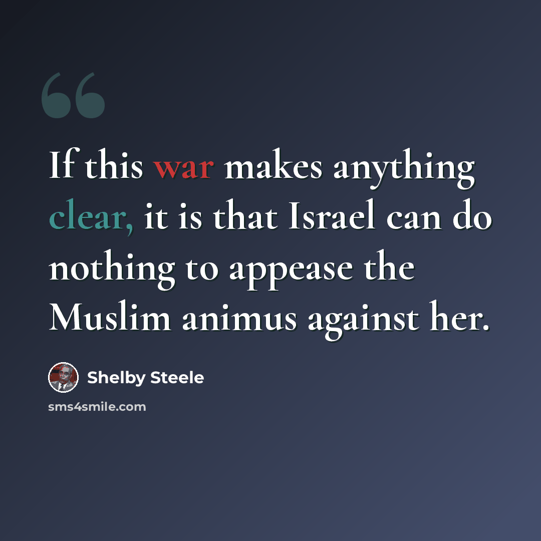 “If this war makes anything clear, it is that Israel can do nothing to appease the Muslim animus against her.” quote by Shelby Steele