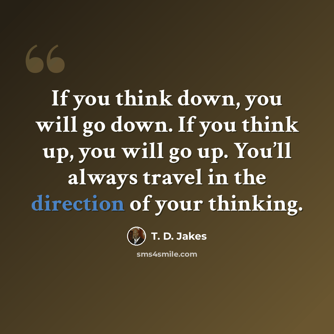 “If you think down, you will go down. If you think up, you will go up. You’ll always travel in the direction of your thinking.” quote by T. D. Jakes