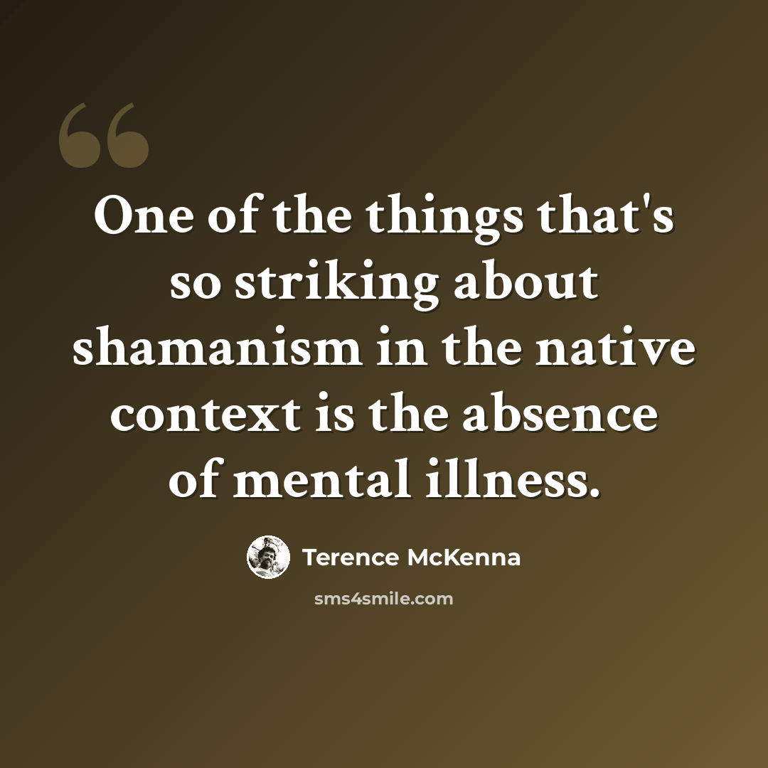 “One of the things that's so striking about shamanism in the native context is the absence of mental illness.” quote by Terence McKenna