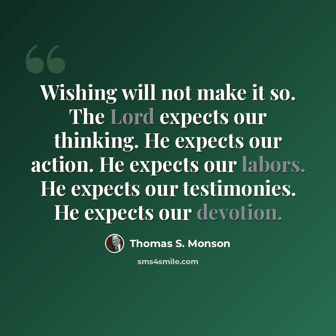 “Wishing will not make it so. The Lord expects our thinking. He expects our action. He expects our labors. He expects our testimonies. He expects our devotion.” quote by Thomas S. Monson