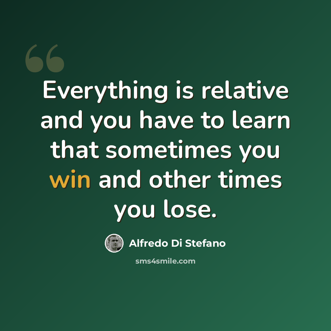 “Everything is relative and you have to learn that sometimes you win and other times you lose.” quote by Alfredo Di Stefano