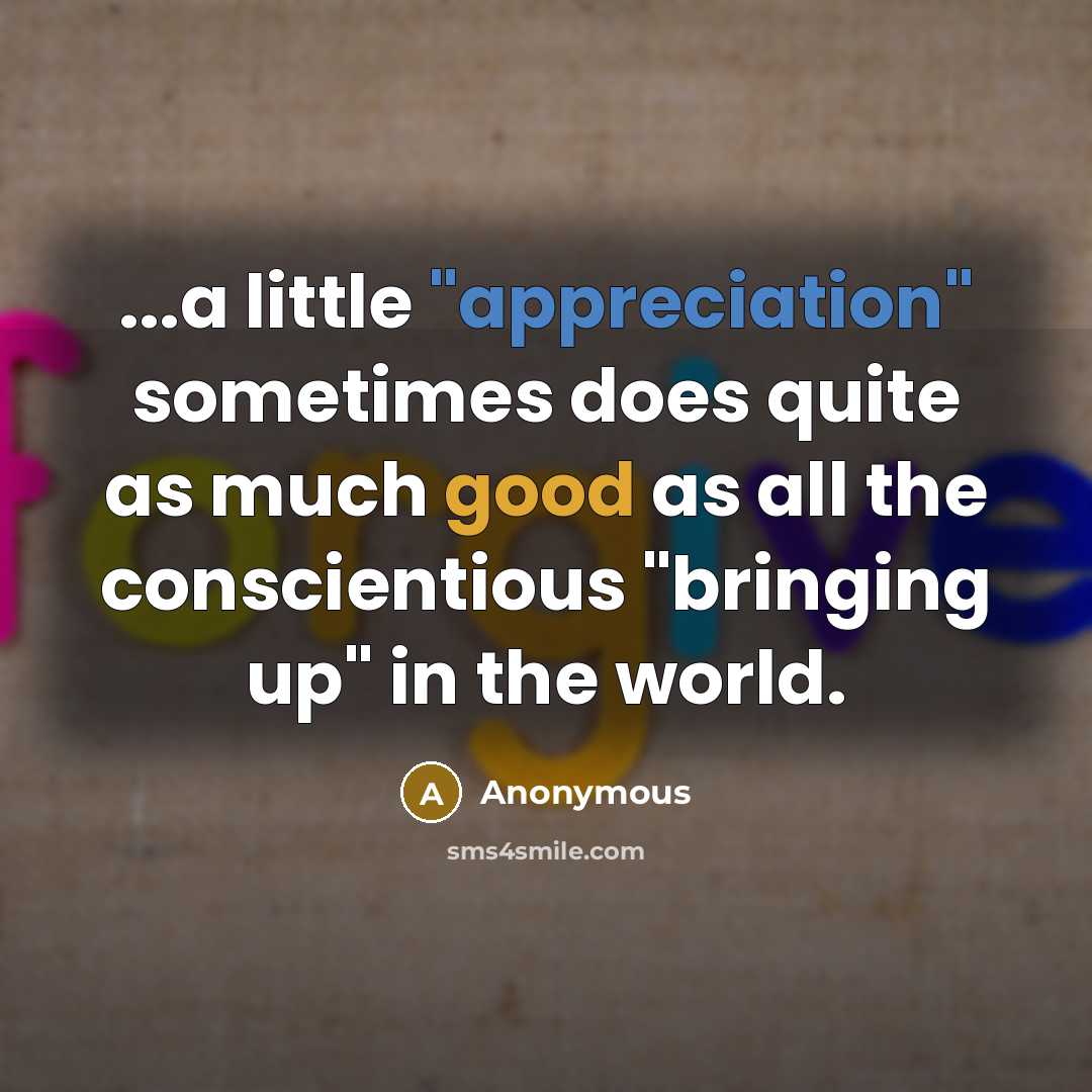 “...a little "appreciation" sometimes does quite as much good as all the conscientious "bringing up" in the world.” quote by Anonymous