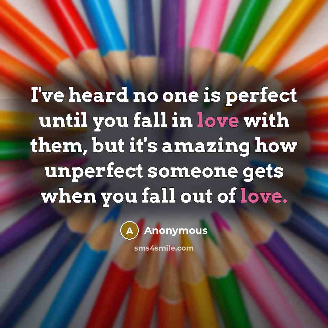“I've heard no one is perfect until you fall in love with them, but it's amazing how unperfect someone gets when you fall out of love.” quote by Anonymous