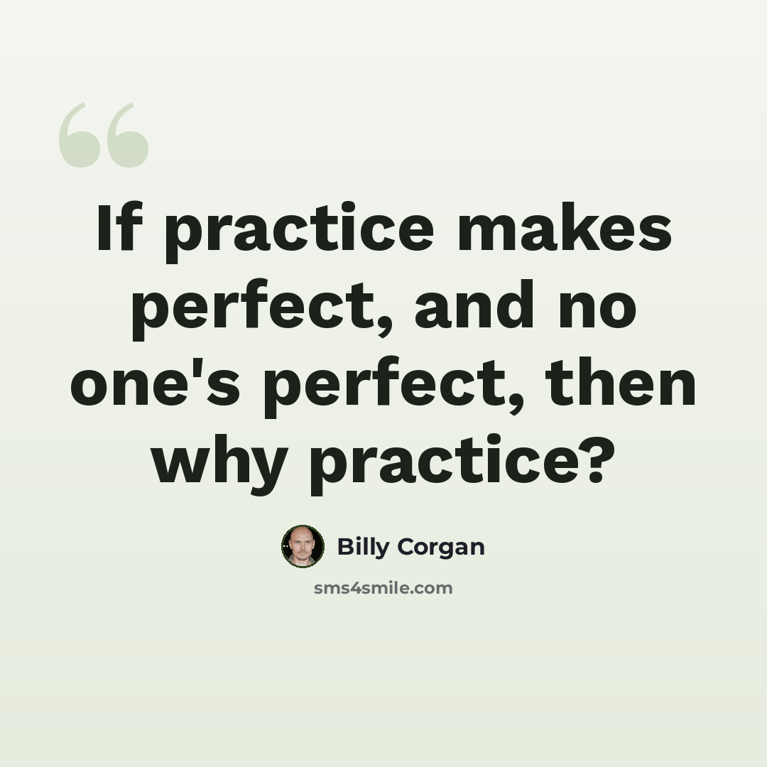 “If practice makes perfect, and no one's perfect, then why practice?” quote by Billy Corgan