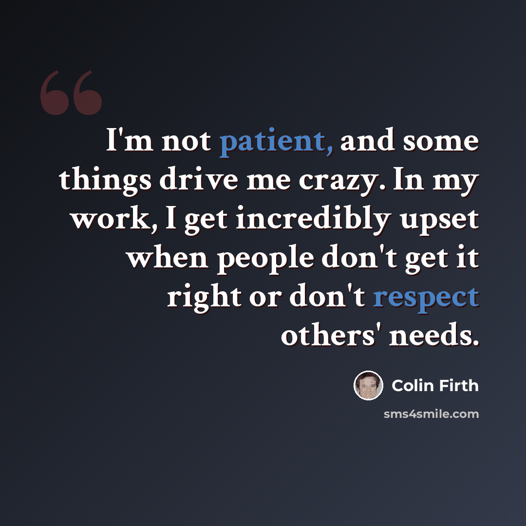 “I'm not patient, and some things drive me crazy. In my work, I get incredibly upset when people don't get it right or don't respect others' needs.” quote by Colin Firth