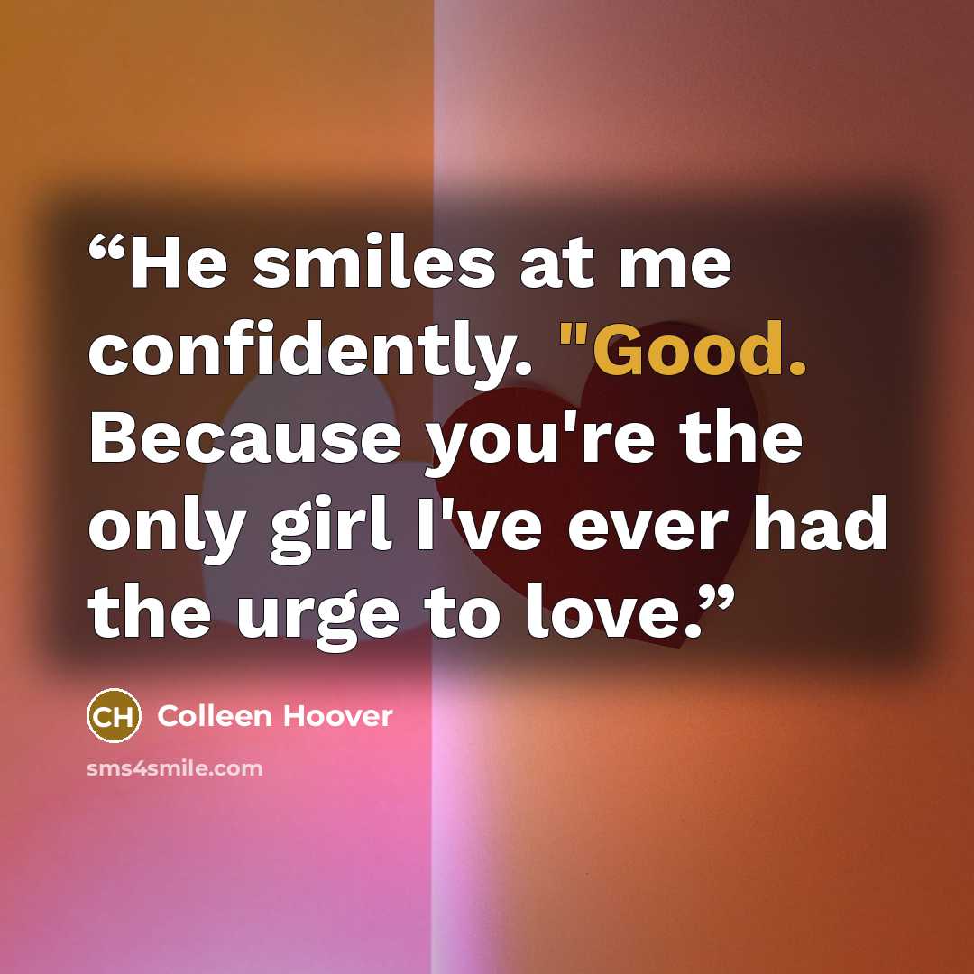 “He smiles at me confidently. "Good. Because you're the only girl I've ever had the urge to love.” quote by Colleen Hoover