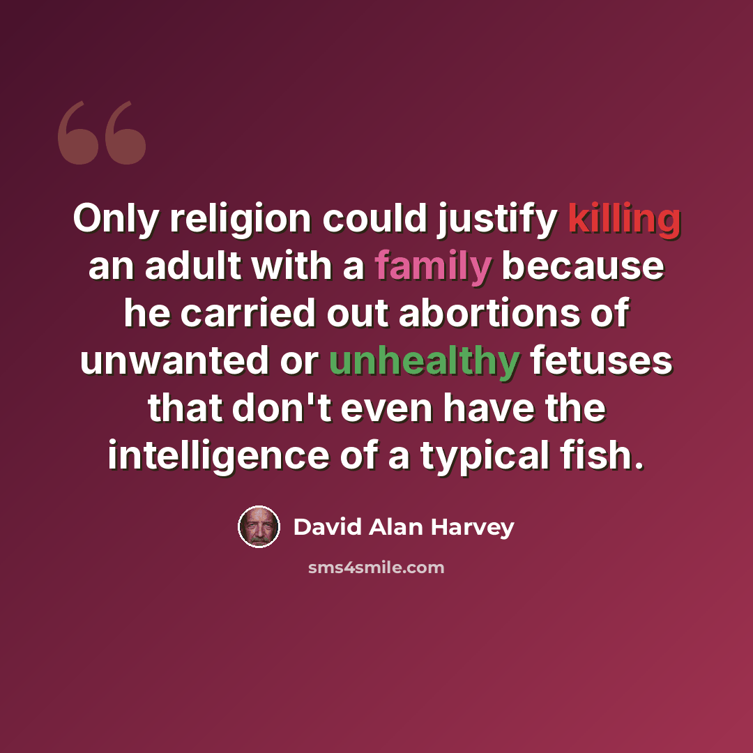 “Only religion could justify killing an adult with a family because he carried out abortions of unwanted or unhealthy fetuses that don't even have the intelligence of a typical fish.” quote by David Alan Harvey