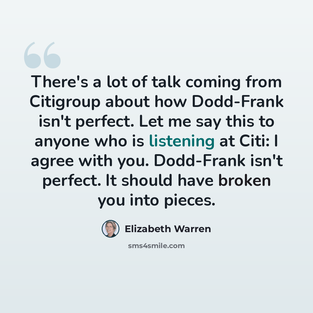“There's a lot of talk coming from Citigroup about how Dodd-Frank isn't perfect. Let me say this to anyone who is listening at Citi: I agree with you. Dodd-Frank isn't perfect. It should have broken you into pieces.” quote by Elizabeth Warren