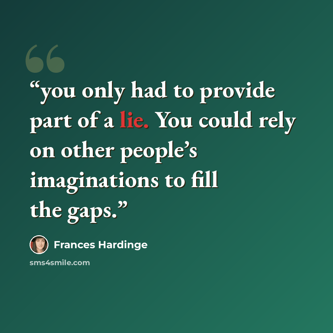 “you only had to provide part of a lie. You could rely on other people’s imaginations to fill the gaps.” quote by Frances Hardinge