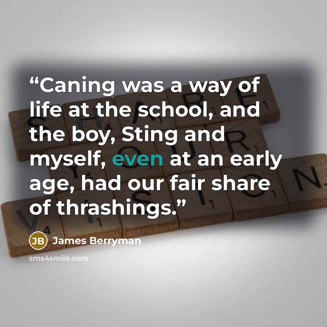 “Caning was a way of life at the school, and the boy, Sting and myself, even at an early age, had our fair share of thrashings.” quote by James Berryman