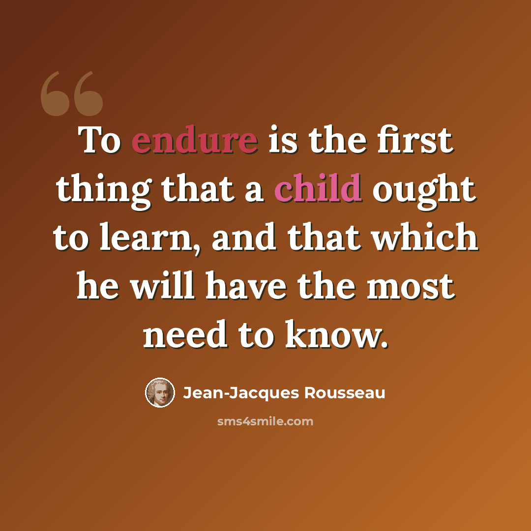 “To endure is the first thing that a child ought to learn, and that which he will have the most need to know.” quote by Jean-Jacques Rousseau