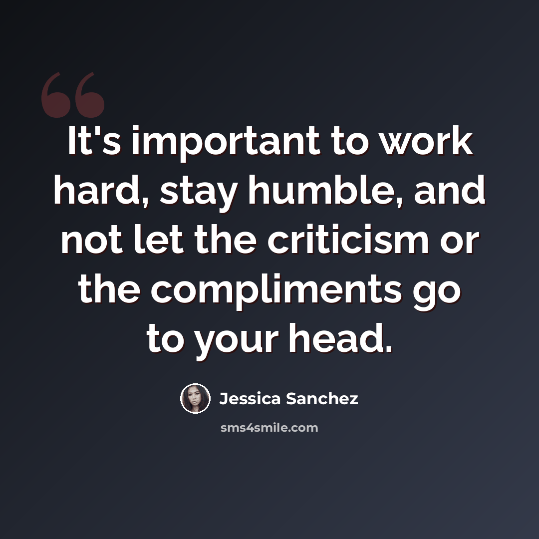 “It's important to work hard, stay humble, and not let the criticism or the compliments go to your head.” quote by Jessica Sanchez