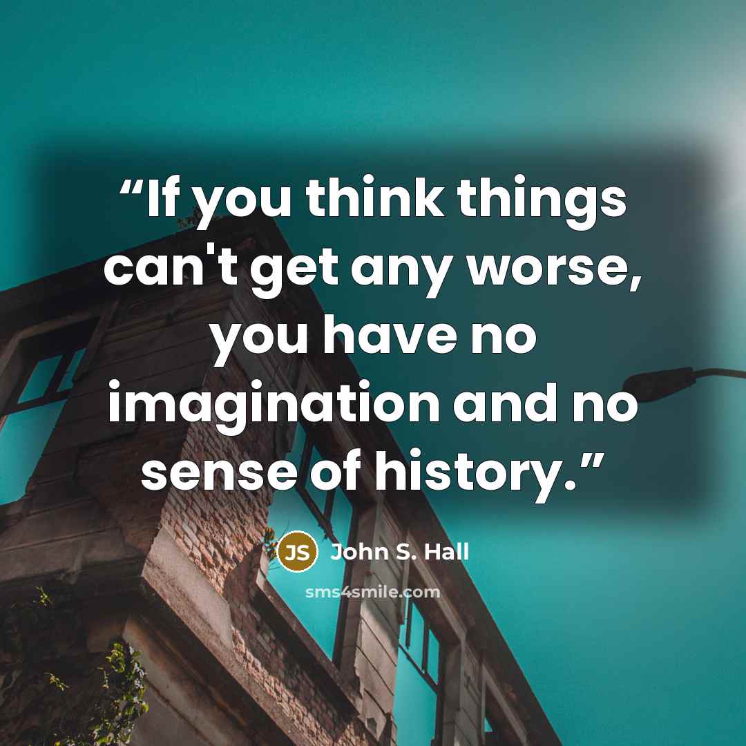 “If you think things can't get any worse, you have no imagination and no sense of history.” quote by John S. Hall