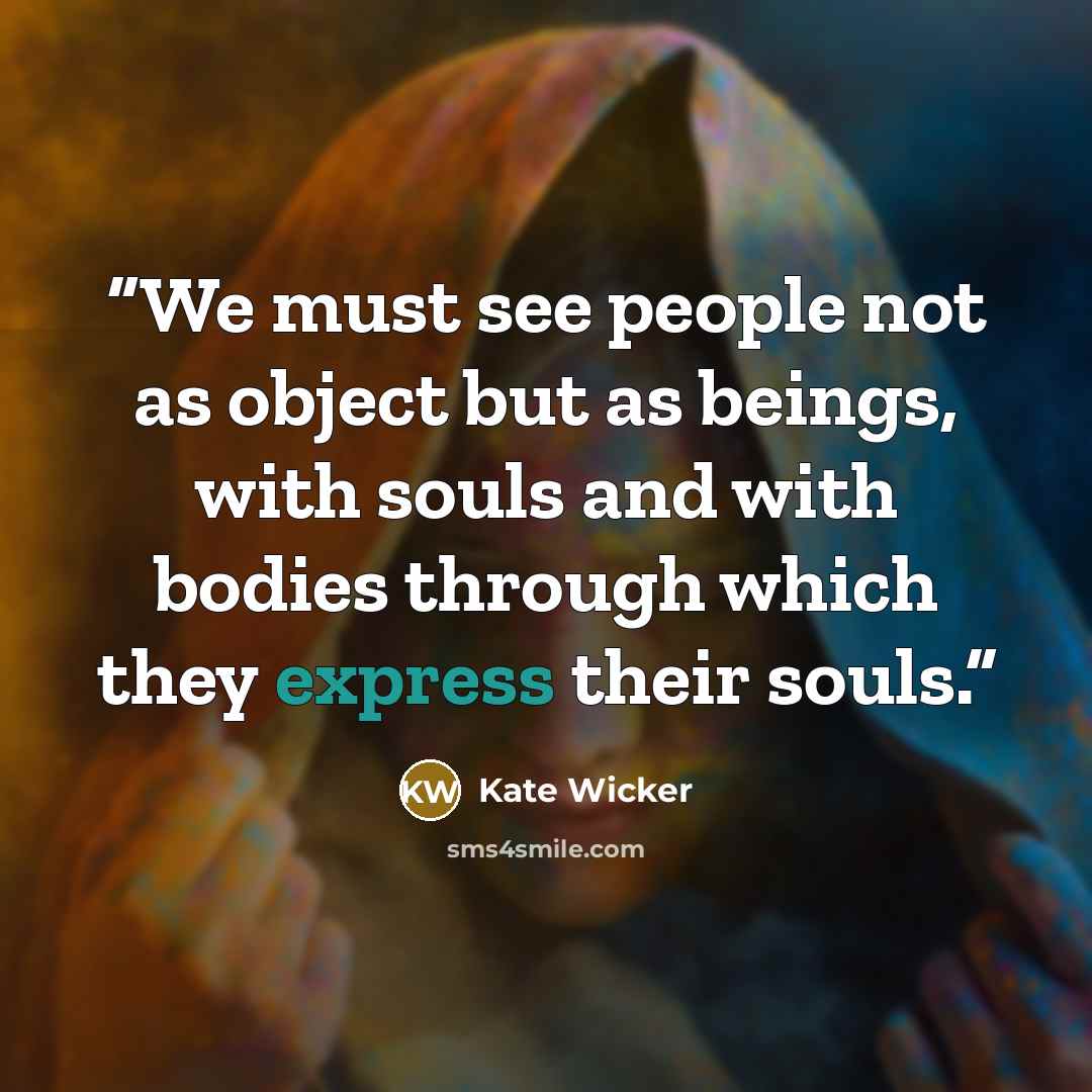 “We must see people not as object but as beings, with souls and with bodies through which they express their souls.” quote by Kate Wicker