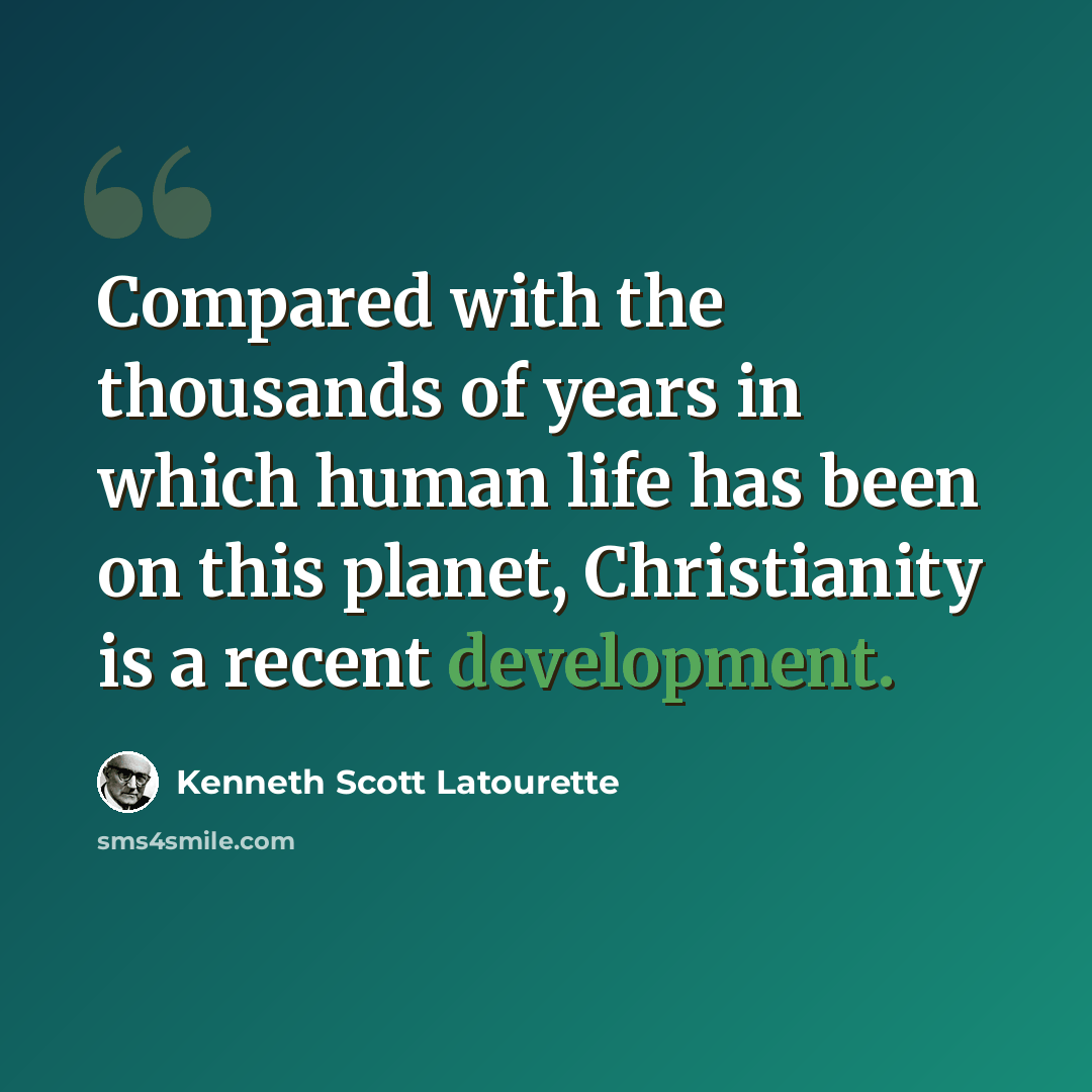 “Compared with the thousands of years in which human life has been on this planet, Christianity is a recent development.” quote by Kenneth Scott Latourette