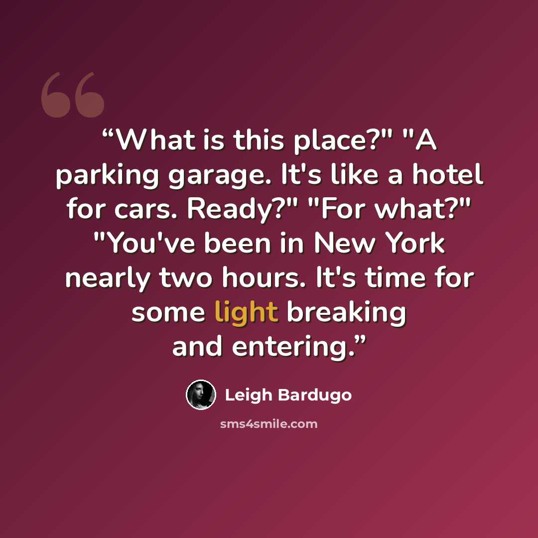 “What is this place?" "A parking garage. It's like a hotel for cars. Ready?" "For what?" "You've been in New York nearly two hours. It's time for some light breaking and entering.” quote by Leigh Bardugo