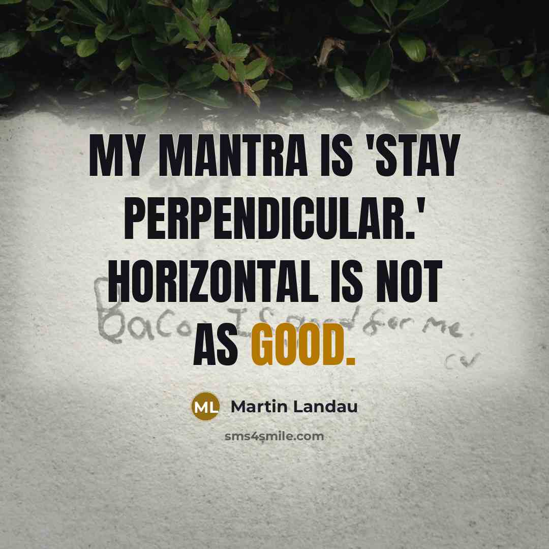 “My mantra is 'stay perpendicular.' Horizontal is not as good.” quote by Martin Landau