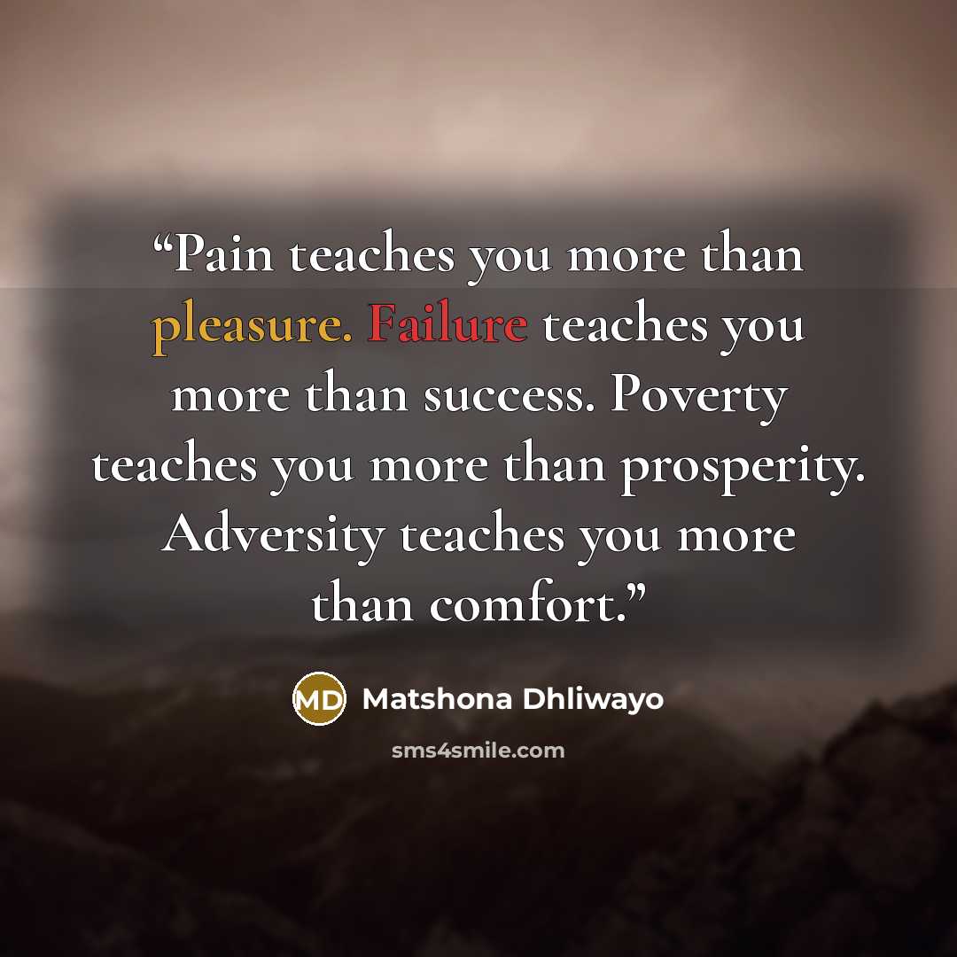 “Pain teaches you more than pleasure. Failure teaches you more than success. Poverty teaches you more than prosperity. Adversity teaches you more than comfort.” quote by Matshona Dhliwayo